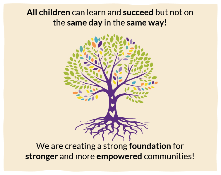 All children can learn and succeed, but not on the same day in the same way! We are creating a strong foundation for stronger and more empowered communities.